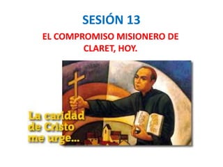 SESIÓN 13
EL COMPROMISO MISIONERO DE
CLARET, HOY.
 