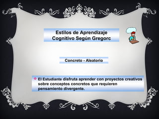 Estilos de Aprendizaje
Cognitivo Según Gregorc

Concreto - Aleatorio

 El Estudiante disfruta aprender con proyectos creativos

sobre conceptos concretos que requieren
pensamiento divergente.

 