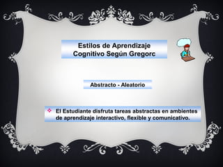 Estilos de Aprendizaje
Cognitivo Según Gregorc

Abstracto - Aleatorio

 El Estudiante disfruta tareas abstractas en ambientes
de aprendizaje interactivo, flexible y comunicativo.

 