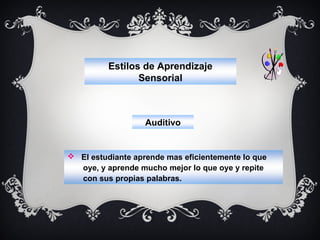 Estilos de Aprendizaje
Sensorial

Auditivo

 El estudiante aprende mas eficientemente lo que
oye, y aprende mucho mejor lo que oye y repite
con sus propias palabras.

 