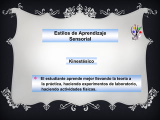 Estilos de Aprendizaje
Sensorial

Kinestésico

 El estudiante aprende mejor llevando la teoría a
la práctica, haciendo experimentos de laboratorio,
haciendo actividades físicas.

 