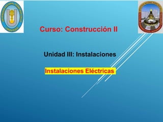 Instalaciones Eléctricas
Curso: Construcción II
Unidad III: Instalaciones
 