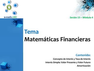 e-math.UEC Sesión 13 – Módulo 4 Tema Matemáticas Financieras Contenido: Concepto de Interés y Tasa de Interés Interés Simple: Valor Presente y Valor Futuro Amortización 