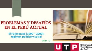 PROBLEMAS Y DESAFÍOS
EN EL PERÚ ACTUAL
El Fujimorato (1990 – 2000):
régimen político y social
Sesión 13
 
