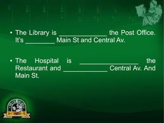 ● The Library is _____________ the Post Office. 
It’s ________ Main St and Central Av. 
● The Hospital is ________________ the 
Restaurant and ____________ Central Av. And 
Main St. 
 
