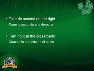 ● Take de second on the right 
Tome la segunda a la derecha 
● Turn right at the crossroads 
Cruce a la derecha en el cruce 
