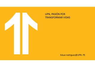 UPN, PASIÓN POR
TRANSFORMAR VIDAS
Eduar.rodriguez@UPN. PE
 