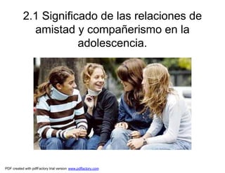 2.1 Significado de las relaciones de
amistad y compañerismo en la
adolescencia.
PDF created with pdfFactory trial version www.pdffactory.com
 