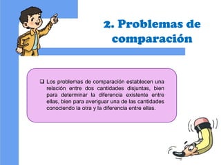 2. Problemas de
comparación
 Los problemas de comparación establecen una
relación entre dos cantidades disjuntas, bien
pa...