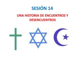 SESIÓN 14
UNA HISTORIA DE ENCUENTROS Y
DESENCUENTROS
 