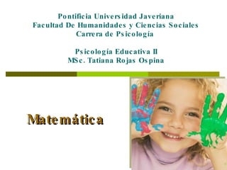 Matemática Pontificia Universidad Javeriana Facultad De Humanidades y Ciencias Sociales Carrera de Psicología  Psicología Educativa II MSc. Tatiana Rojas Ospina 