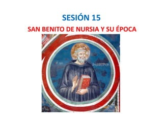 SESIÓN 15
SAN BENITO DE NURSIA Y SU ÉPOCA
 