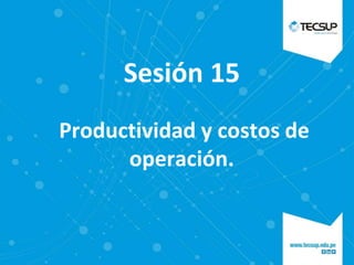 Sesión 15
Productividad y costos de
operación.
 