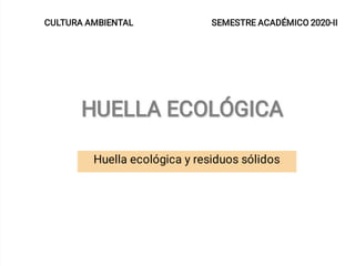 SEMESTRE ACADÉMICO 2020-II
CULTURA AMBIENTAL
HUELLA ECOLÓGICA
HUELLA ECOLÓGICA
Huella ecológica y residuos sólidos
 