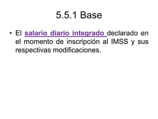 5.5.1 Base
• El salario diario integrado declarado en
el momento de inscripción al IMSS y sus
respectivas modificaciones.
 