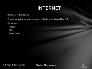 INTERNET
Internet, red de redes
Creada en 1969, en sus comienzo se la denominaba ARPANET.
Funciones
• Trabajo
• Ocio
• Conocimiento

Estrategia de Comunicación

Medios Alternativos

26

 