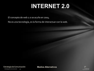 INTERNET 2.0
El concepto de web 2.0 se acuño en 2004.
No es una tecnología, es la forma de interactuar con la web.

Estrategia de Comunicación

Medios Alternativos

27

 