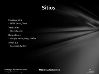 Sitios
Horizontales
• MSN, Yahoo, Terra

Verticales
• Ole, Mtv.com

Buscadores
• Google, Yahoo, Bing, Firefox

Sitios 2.0
• Facebook, Twitter

Estrategia de Comunicación

Medios Alternativos

29

 