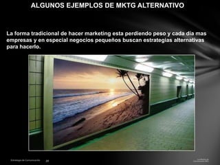 ALGUNOS EJEMPLOS DE MKTG ALTERNATIVO

La forma tradicional de hacer marketing esta perdiendo peso y cada día mas
empresas y en especial negocios pequeños buscan estrategias alternativas
para hacerlo.

 