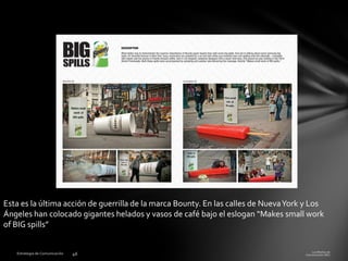 Esta es la última acción de guerrilla de la marca Bounty. En las calles de Nueva York y Los
Ángeles han colocado gigantes helados y vasos de café bajo el eslogan “Makes small work
of BIG spills”

 