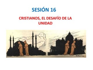 SESIÓN 16
CRISTIANOS, EL DESAFÍO DE LA
UNIDAD
 