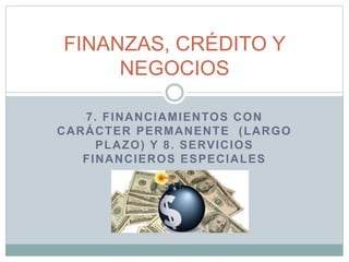 7. FINANCIAMIENTOS CON
CARÁCTER PERMANENTE (LARGO
PLAZO) Y 8. SERVICIOS
FINANCIEROS ESPECIALES
FINANZAS, CRÉDITO Y
NEGOCIOS
 