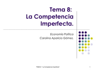 Tema 8:
La Competencia
Imperfecta.
Economía Política
Carolina Aparicio Gómez.

TEMA 8: " La Competencia Imperfecta".

1

 