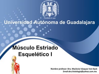 Universidad Autónoma de Guadalajara 
Nombre profesor: Dra. Maclovia Vázquez Van Dyck 
Email:dra.histologia@yahoo.com.mx 
Músculo Estriado 
Esquelético I 
 