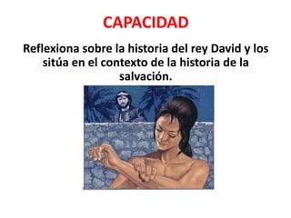 CAPACIDAD
Reflexiona sobre la historia del rey David y los
sitúa en el contexto de la historia de la
salvación.
 