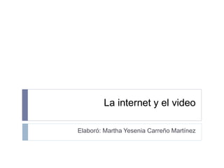 La internet y el video
Elaboró: Martha Yesenia Carreño Martínez
 