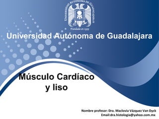 Universidad Autónoma de Guadalajara 
Nombre profesor: Dra. Maclovia Vázquez Van Dyck 
Email:dra.histologia@yahoo.com.mx 
Músculo Cardíaco 
y liso 
 