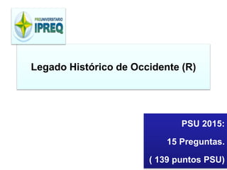 Legado Histórico de Occidente (R) 
PSU 2015: 
15 Preguntas. 
( 139 puntos PSU) 
 