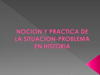 NOCION Y PRACTICA DE LA SITUACION-PROBLEMA EN HISTORIA 