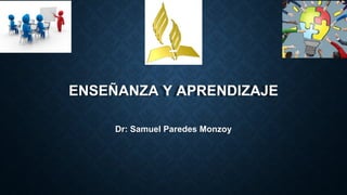 ENSEÑANZA Y APRENDIZAJE
Dr: Samuel Paredes Monzoy
 