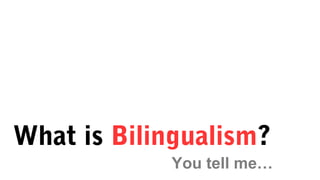 What is Bilingualism?
You tell me…
 