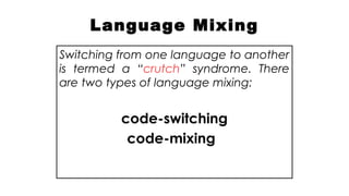 Language Mixing
Switching from one language to another
is termed a “crutch” syndrome. There
are two types of language mixing:
code-switching
code-mixing
 