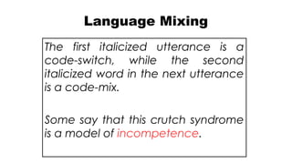 Language Mixing
The first italicized utterance is a
code-switch, while the second
italicized word in the next utterance
is a code-mix.
Some say that this crutch syndrome
is a model of incompetence.
 