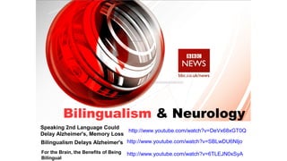 Bilingualism & Neurology
http://www.youtube.com/watch?v=DeVx68xGT0Q
http://www.youtube.com/watch?v=SBLwDU6NIjo
http://www.youtube.com/watch?v=6TLEJN0xSyAFor the Brain, the Benefits of Being
Bilingual
Bilingualism Delays Alzheimer's
Speaking 2nd Language Could
Delay Alzheimer's, Memory Loss
 