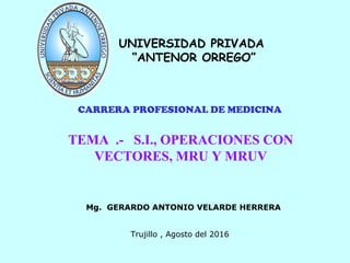 UNIVERSIDAD PRIVADA
“ANTENOR ORREGO”
TEMA .- S.I., OPERACIONES CON
VECTORES, MRU Y MRUV
CARRERA PROFESIONAL DE MEDICINA
Mg. GERARDO ANTONIO VELARDE HERRERA
Trujillo , Agosto del 2016
 