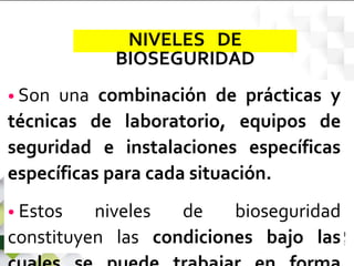 • Son una combinación de prácticas y
técnicas de laboratorio, equipos de
seguridad e instalaciones específicas
específicas para cada situación.
• Estos niveles de bioseguridad
constituyen las condiciones bajo las
NIVELES DE
BIOSEGURIDAD
 