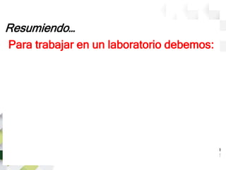 Resumiendo…
Para trabajar en un laboratorio debemos:
 