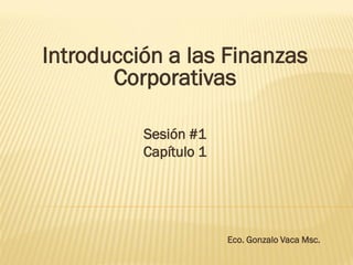 Introducción a las Finanzas
Corporativas
Sesión #1
Capítulo 1
Eco. Gonzalo Vaca Msc.
 