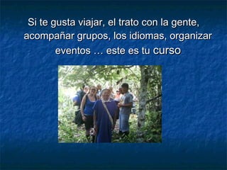 Si te gusta viajar, el trato con la gente,
acompañar grupos, los idiomas, organizar
        eventos … este es tu curso
 