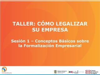 TALLER: CÓMO LEGALIZAR
SU EMPRESA
Sesión 1 – Conceptos Básicos sobre
la Formalización Empresarial

 