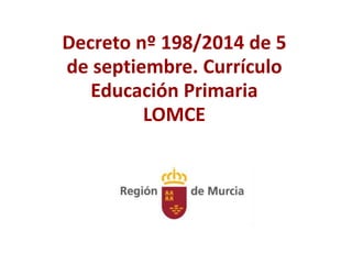 Decreto nº 198/2014 de 5 
de septiembre. Currículo 
Educación Primaria 
LOMCE 
 