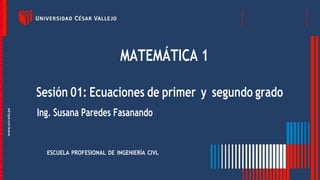 MATEMÁTICA 1
Sesión 01: Ecuaciones de primer y segundo grado
Ing. Susana Paredes Fasanando
ESCUELA PROFESIONAL DE INGENIERÍA CIVL
 
