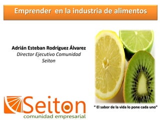 Emprender  en la industria de alimentos Adrián Esteban Rodríguez Álvarez Director Ejecutivo Comunidad Seiton “ El sabor de la vida lo pone cada uno” 