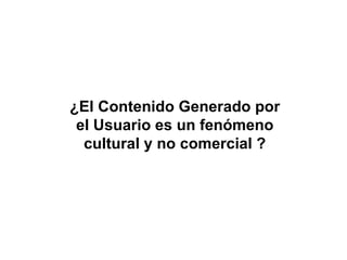 ¿El Contenido Generado por el Usuario es un fenómeno cultural y no comercial ? 