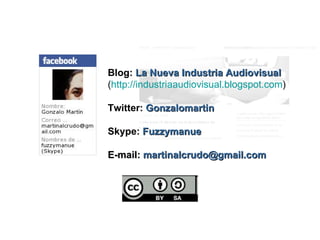 Blog:   La Nueva Industria Audiovisual ( http://industriaaudiovisual.blogspot.com ) Twitter:   Gonzalomartin Skype:   Fuzzymanue E-mail:  martinalcrudo@gmail.com 