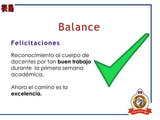 Balance
Fe l i c i t a c i o n e s
Reconocimiento al cuerpo de
docentes por tan buen trabajo
durante la primera semana
académica.

Ahora el camino es la
excelencia.
 